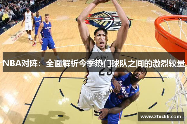 NBA对阵：全面解析今季热门球队之间的激烈较量