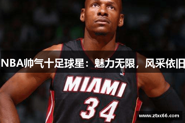 NBA帅气十足球星：魅力无限，风采依旧