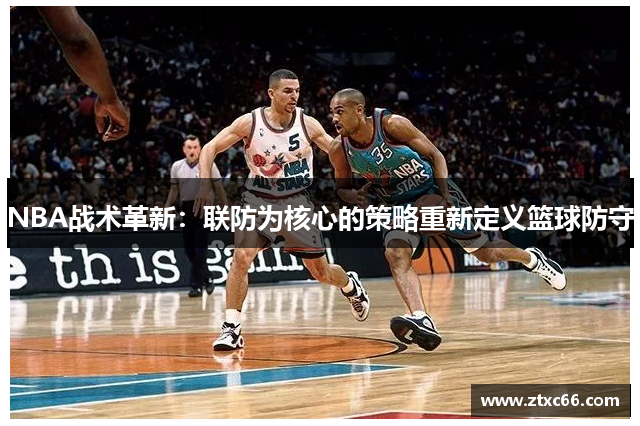 NBA战术革新：联防为核心的策略重新定义篮球防守