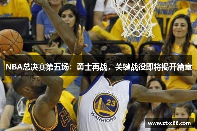 NBA总决赛第五场：勇士再战，关键战役即将揭开篇章