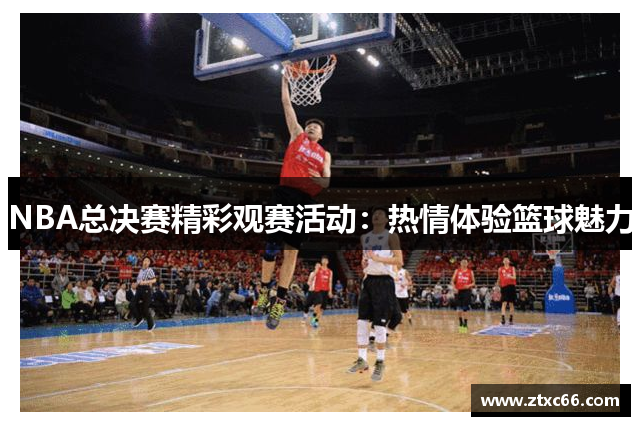 NBA总决赛精彩观赛活动：热情体验篮球魅力
