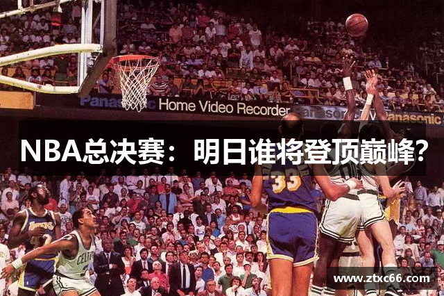 NBA总决赛：明日谁将登顶巅峰？