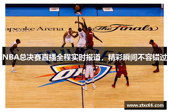 NBA总决赛直播全程实时报道，精彩瞬间不容错过