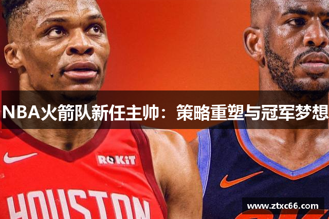 NBA火箭队新任主帅：策略重塑与冠军梦想
