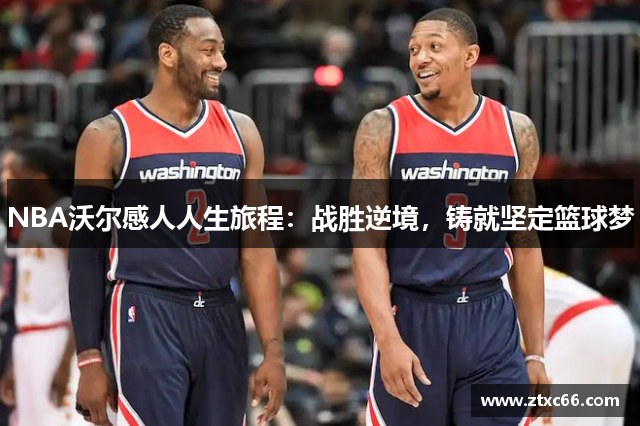 NBA沃尔感人人生旅程：战胜逆境，铸就坚定篮球梦
