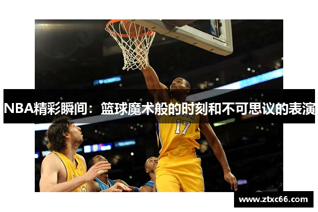 NBA精彩瞬间：篮球魔术般的时刻和不可思议的表演