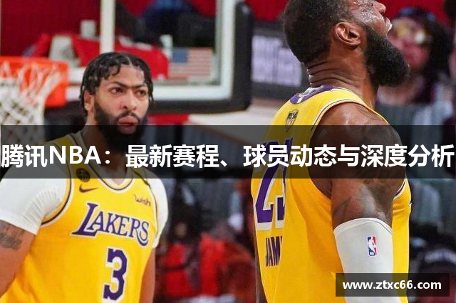 腾讯NBA：最新赛程、球员动态与深度分析