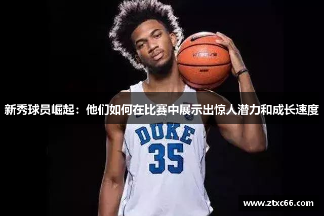新秀球员崛起：他们如何在比赛中展示出惊人潜力和成长速度
