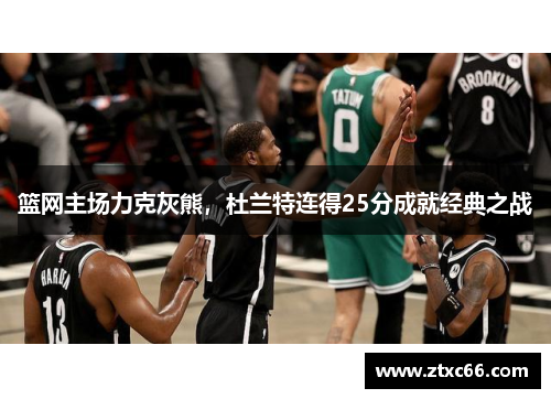篮网主场力克灰熊，杜兰特连得25分成就经典之战