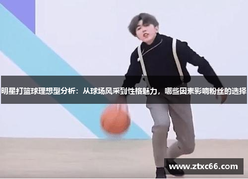 明星打篮球理想型分析：从球场风采到性格魅力，哪些因素影响粉丝的选择