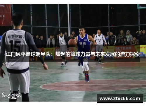 江门恩平篮球明星队：崛起的篮球力量与未来发展的潜力探索