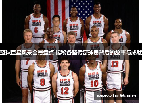 篮球巨星风采全景盘点 揭秘各路传奇球员背后的故事与成就