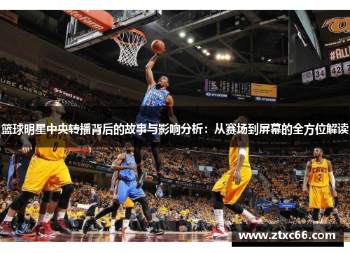 篮球明星中央转播背后的故事与影响分析：从赛场到屏幕的全方位解读