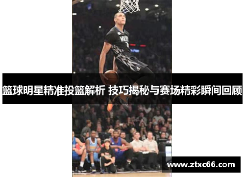 篮球明星精准投篮解析 技巧揭秘与赛场精彩瞬间回顾