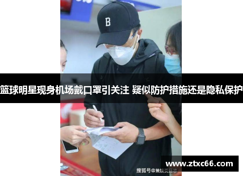 篮球明星现身机场戴口罩引关注 疑似防护措施还是隐私保护