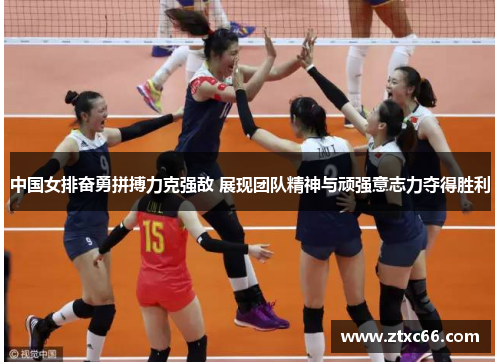 中国女排奋勇拼搏力克强敌 展现团队精神与顽强意志力夺得胜利