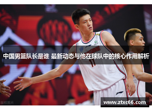 中国男篮队长是谁 最新动态与他在球队中的核心作用解析