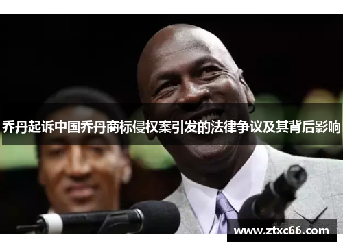 乔丹起诉中国乔丹商标侵权案引发的法律争议及其背后影响