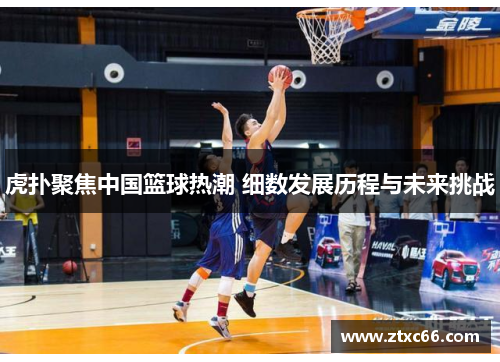 虎扑聚焦中国篮球热潮 细数发展历程与未来挑战